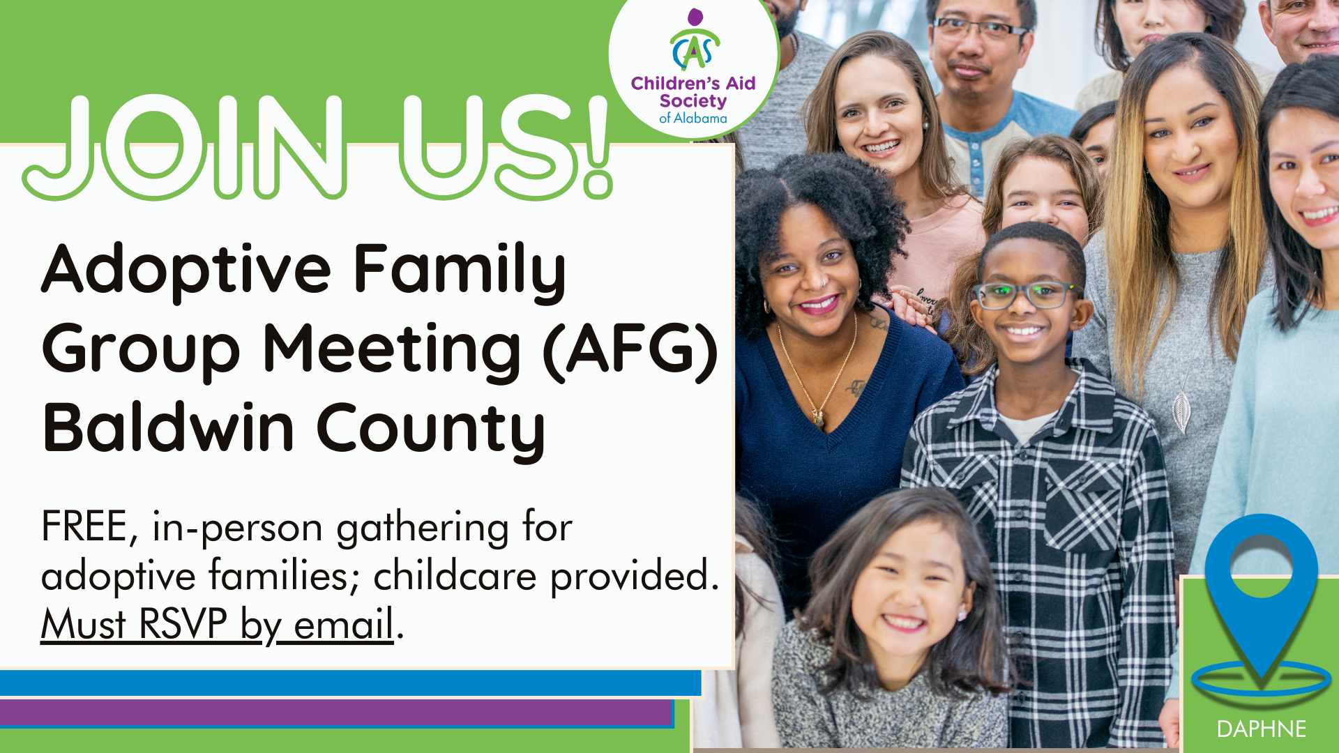 Children's Aid Society of Alabama offers FREE support groups that meet throughout the state, providing education and social interaction for adoptive parents and their children. Childcare is provided, the Baldwin County group meets in Daphne, AL.